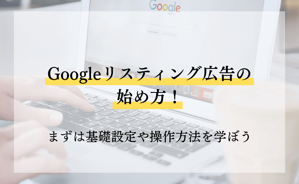 Googleリスティング広告の始め方!まずは基礎設定や操作方法を学ぼう