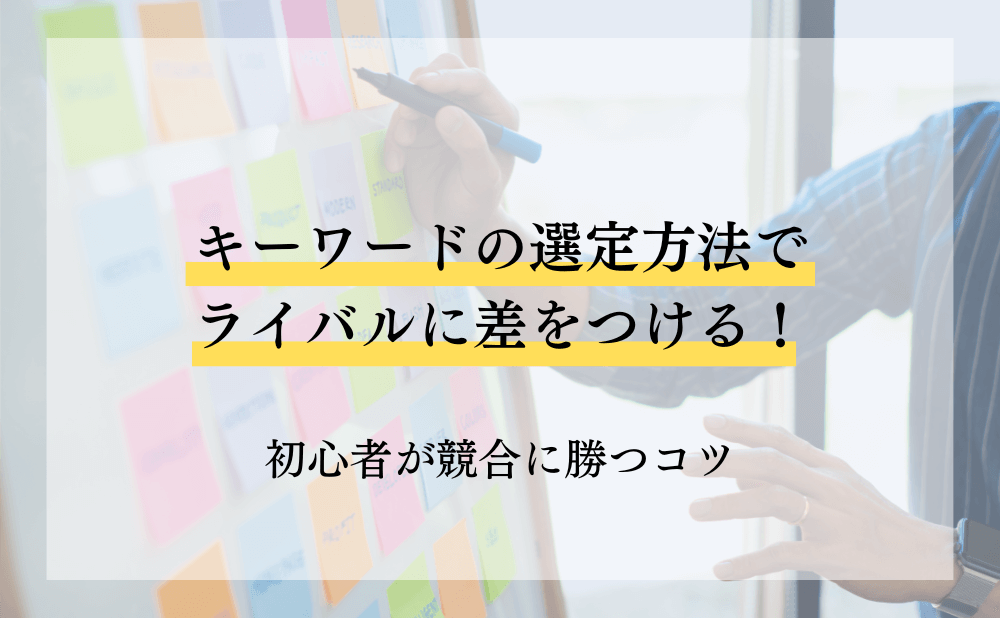 キーワードの選定方法でライバルに差をつける!初心者が競合に勝つコツ