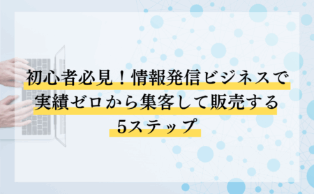 初心者必見！情報発信ビジネスで実績ゼロから集客して販売する5ステップ