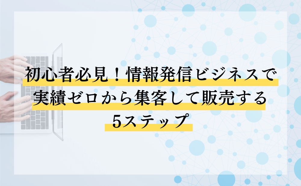 初心者必見!情報発信ビジネスで実績ゼロから集客して販売する5ステップ