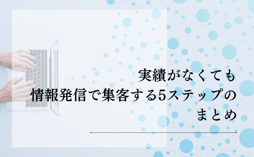 実績がなくても情報発信で集客する5ステップのまとめ