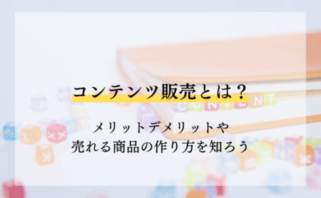 コンテンツ販売とは?メリットデメリットや売れる商品の作り方を知ろう
