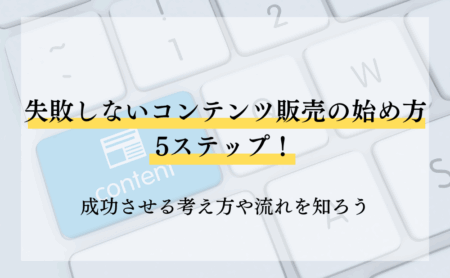 失敗しないコンテンツ販売の始め方5ステップ!成功させる考え方や流れを知ろう