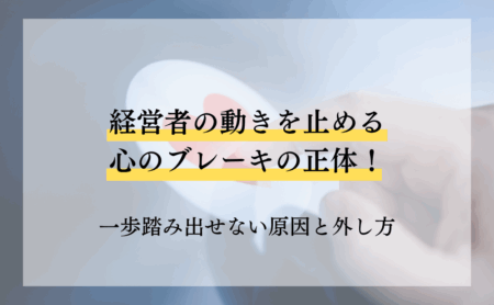経営者の動きを止める心のブレーキの正体!一歩踏み出せない原因と外し方