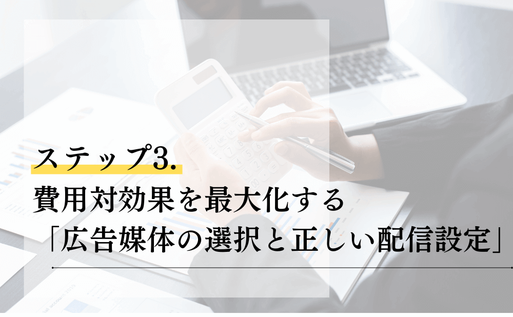 ステップ3. 費用対効果を最大化する「広告媒体の選択と正しい配信設定」