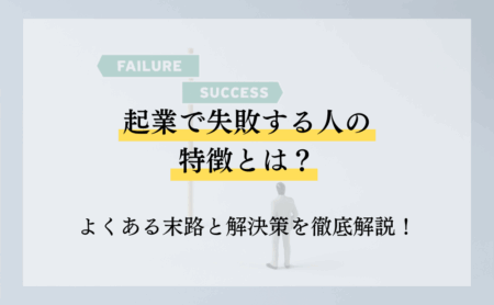 起業で失敗する人の特徴とは？よくある末路と解決策を徹底解説！