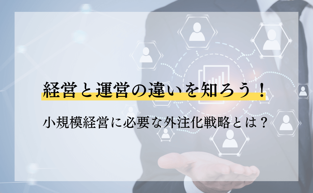 経営と運営の違いを知ろう！小規模経営に必要な外注化戦略とは？