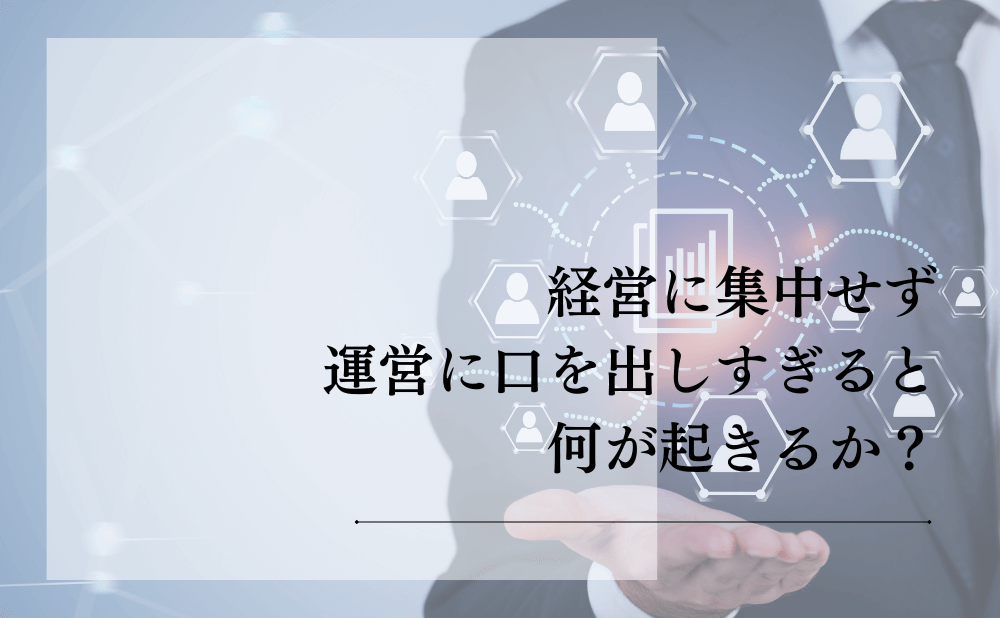 経営に集中せず運営に口を出しすぎると何が起きるか？