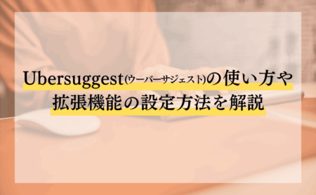 Ubersuggest(ウーバーサジェスト)の使い方や拡張機能の設定方法を解説