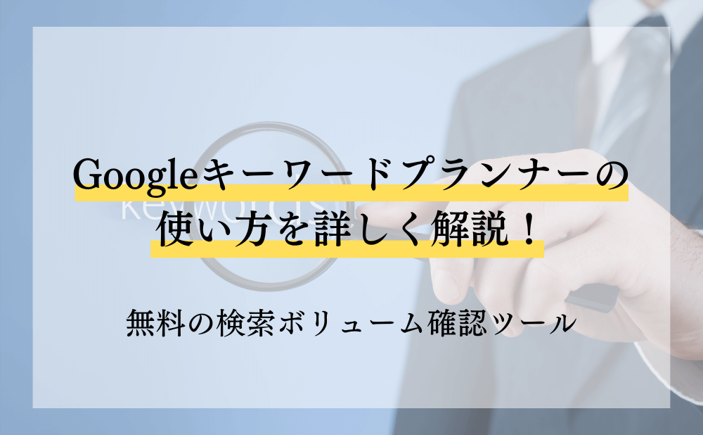 Googleキーワードプランナーの使い方を詳しく解説!無料の検索ボリューム確認ツール