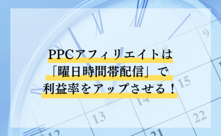 PPCアフィリエイトは「曜日時間帯配信」で利益率をアップさせる！