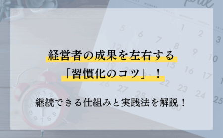 経営者の成果を左右する「習慣化のコツ」！継続できる仕組みと実践法を解説！