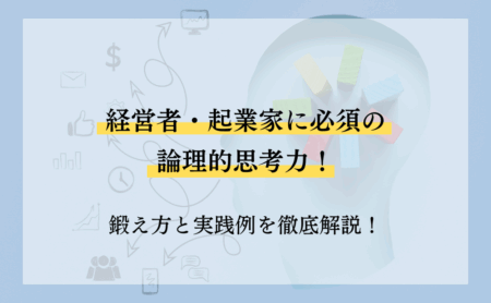 経営者・起業家に必須の論理的思考力！鍛え方と実践例を徹底解説！