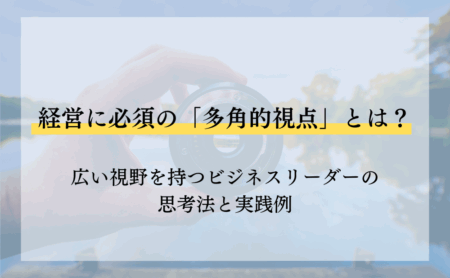 経営に必須の「多角的視点」とは？広い視野を持つビジネスリーダーの思考法と実践例