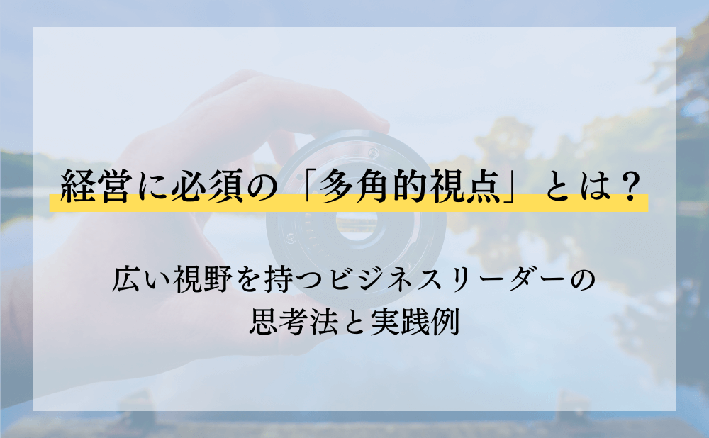 経営に必須の「多角的視点」とは?広い視野を持つビジネスリーダーの思考法と実践例