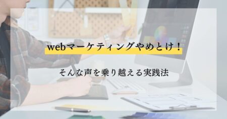 webマーケティングやめとけ!の声を乗り越える実践法