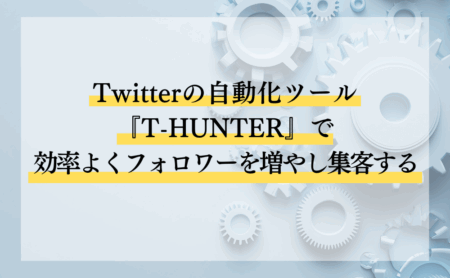 Twitterの自動化ツール『T-HUNTER』で効率よくフォロワーを増やし集客する
