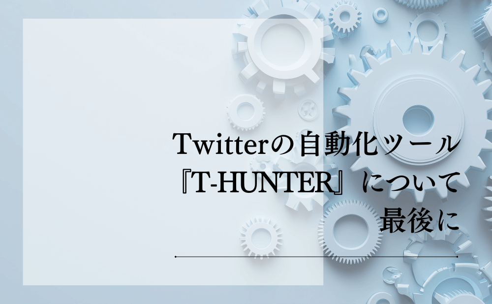 Twitterの自動化ツール『T-HUNTER』について最後に