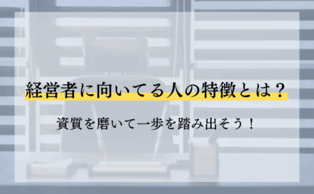 経営者に向いてる人の特徴とは？資質を磨いて一歩を踏み出そう！