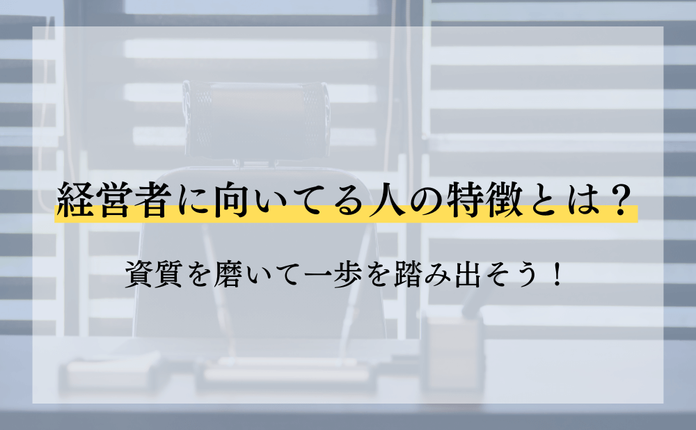 経営者に向いてる人の特徴とは？資質を磨いて一歩を踏み出そう！