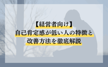 【経営者向け】自己肯定感が低い人の特徴と改善方法を徹底解説