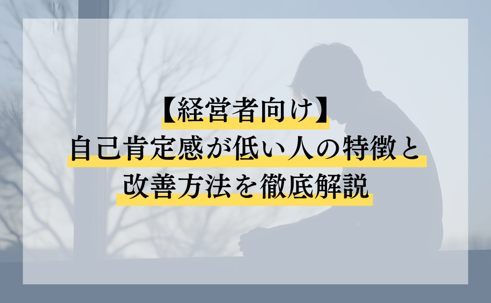 【経営者向け】自己肯定感が低い人の特徴と改善方法を徹底解説
