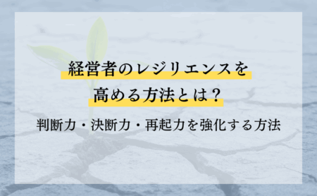 経営者のレジリエンスを高める方法とは？どんな困難にも負けない考え方とは