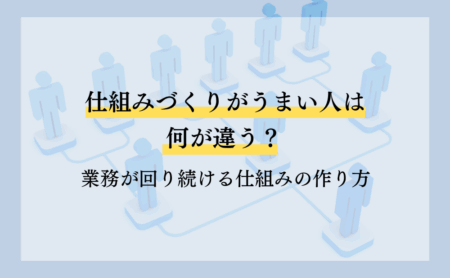 仕組みづくりがうまい人は何が違う？業務が回り続ける仕組みの作り方