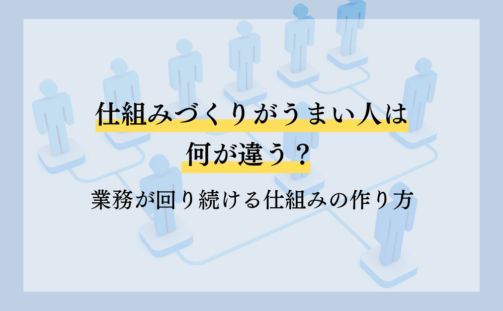 仕組みづくりがうまい人は何が違う？業務が回り続ける仕組みの作り方