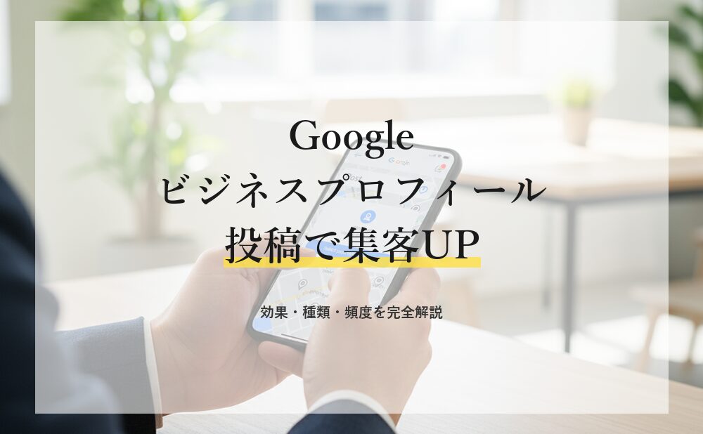 Googleビジネスプロフィールの投稿で集客を増やす!効果・種類・頻度を完全解説
